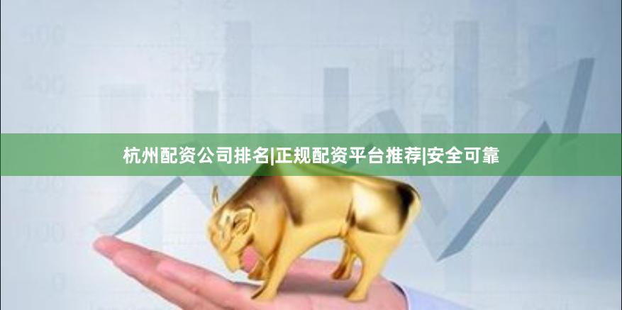 杭州配资公司排名|正规配资平台推荐|安全可靠