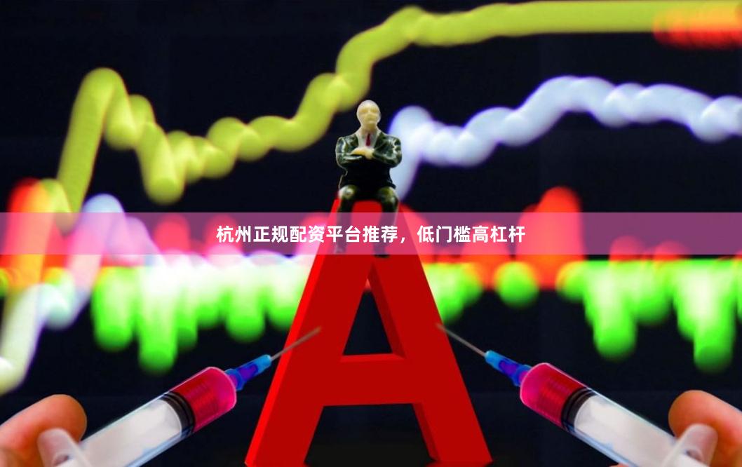 杭州正规配资平台推荐，低门槛高杠杆