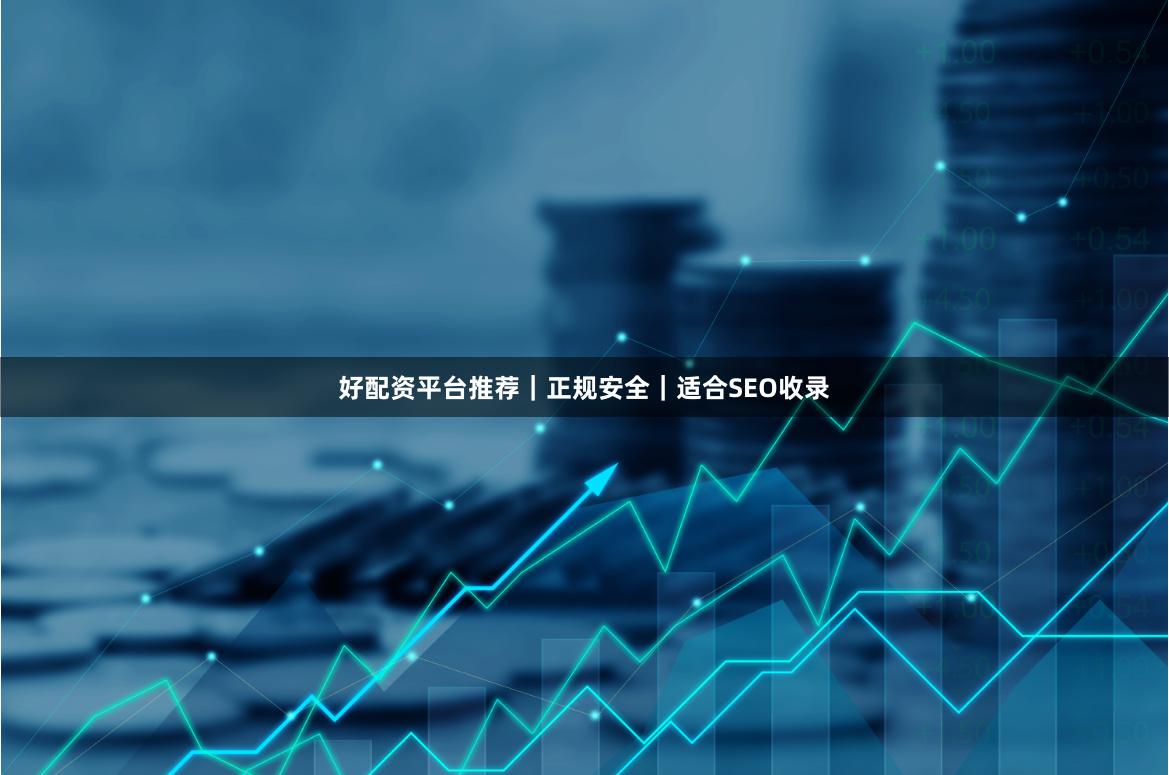 好配资平台推荐｜正规安全｜适合SEO收录