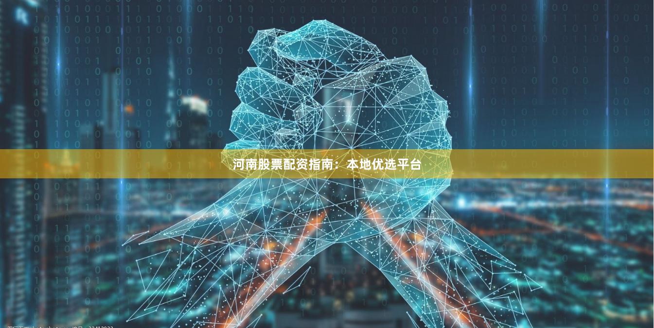 河南股票配资指南：本地优选平台