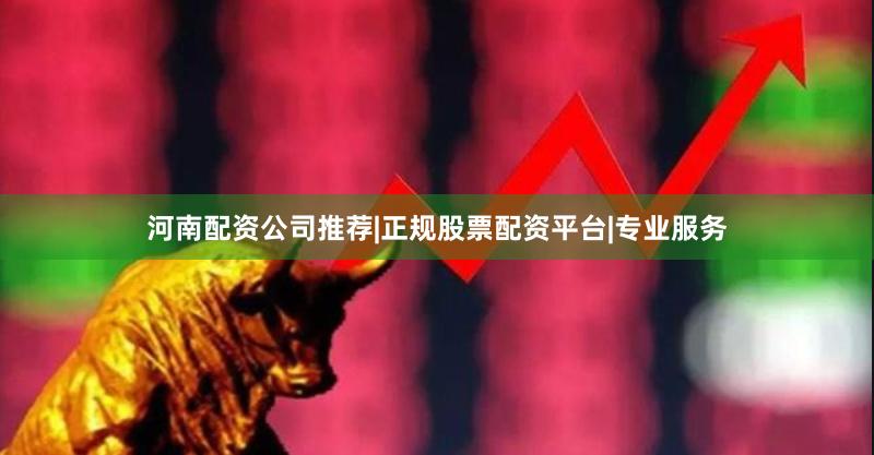 河南配资公司推荐|正规股票配资平台|专业服务