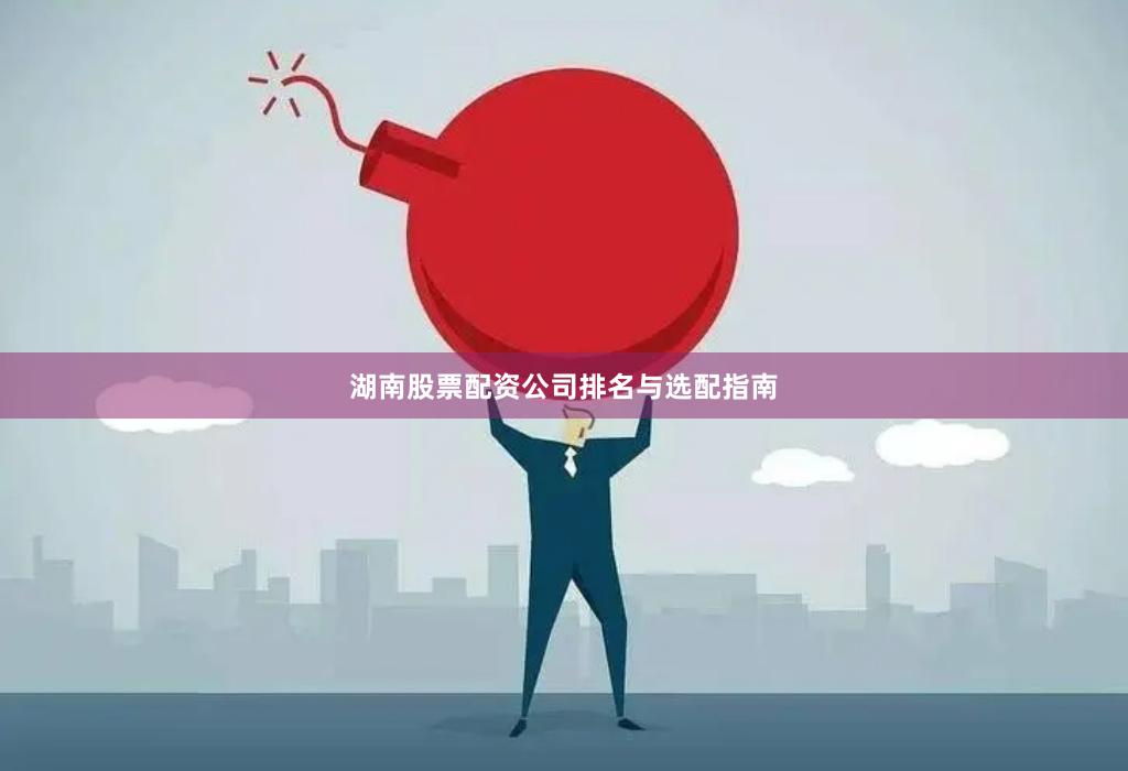 湖南股票配资公司排名与选配指南