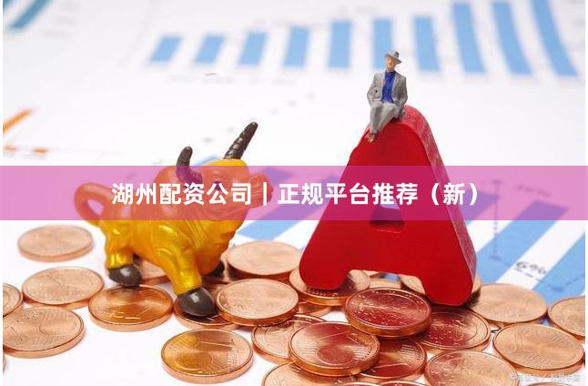湖州配资公司｜正规平台推荐（新）
