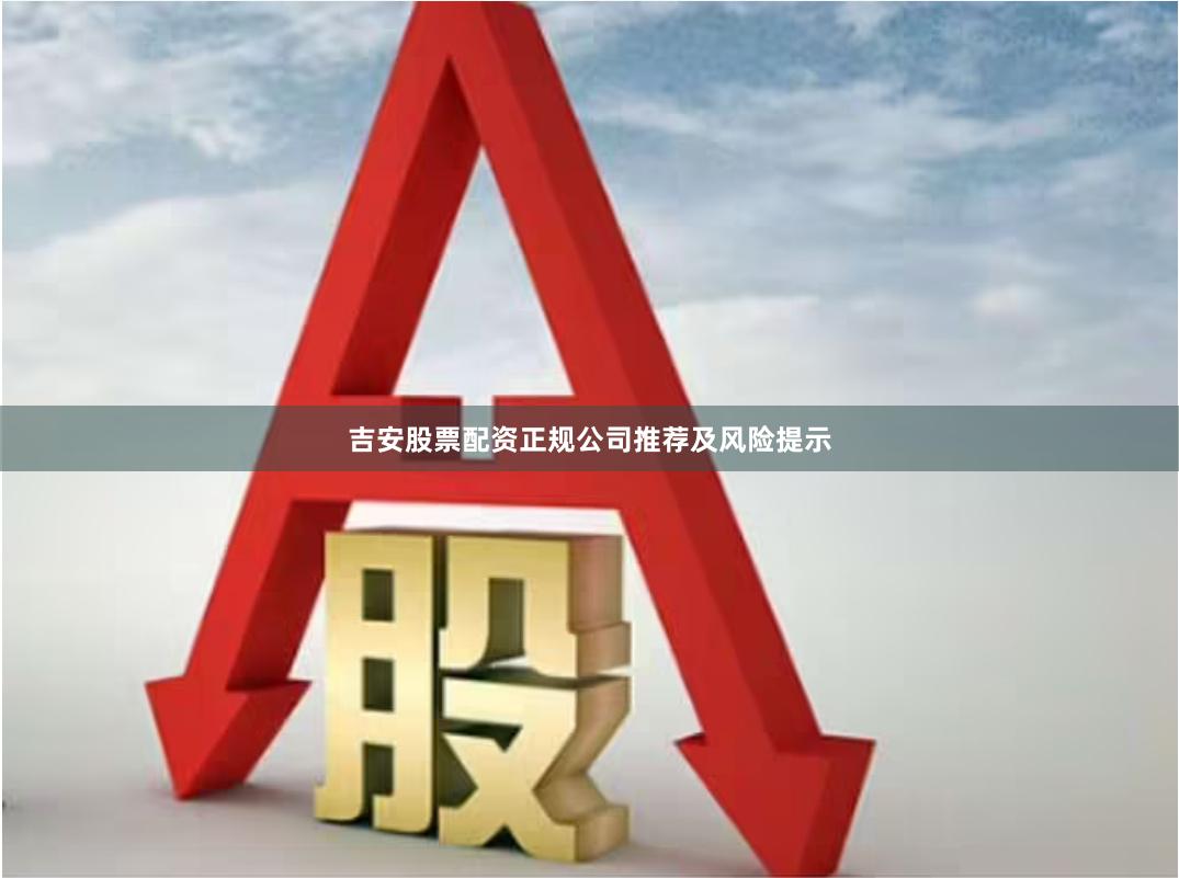 吉安股票配资正规公司推荐及风险提示