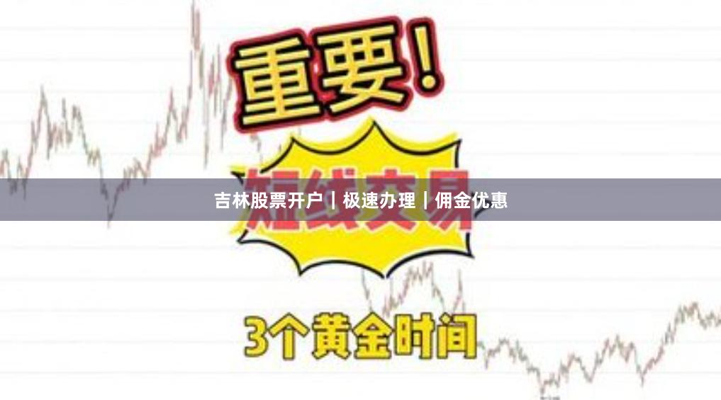吉林股票开户｜极速办理｜佣金优惠