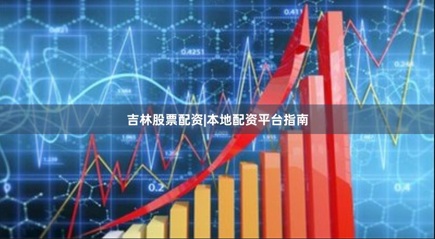 吉林股票配资|本地配资平台指南