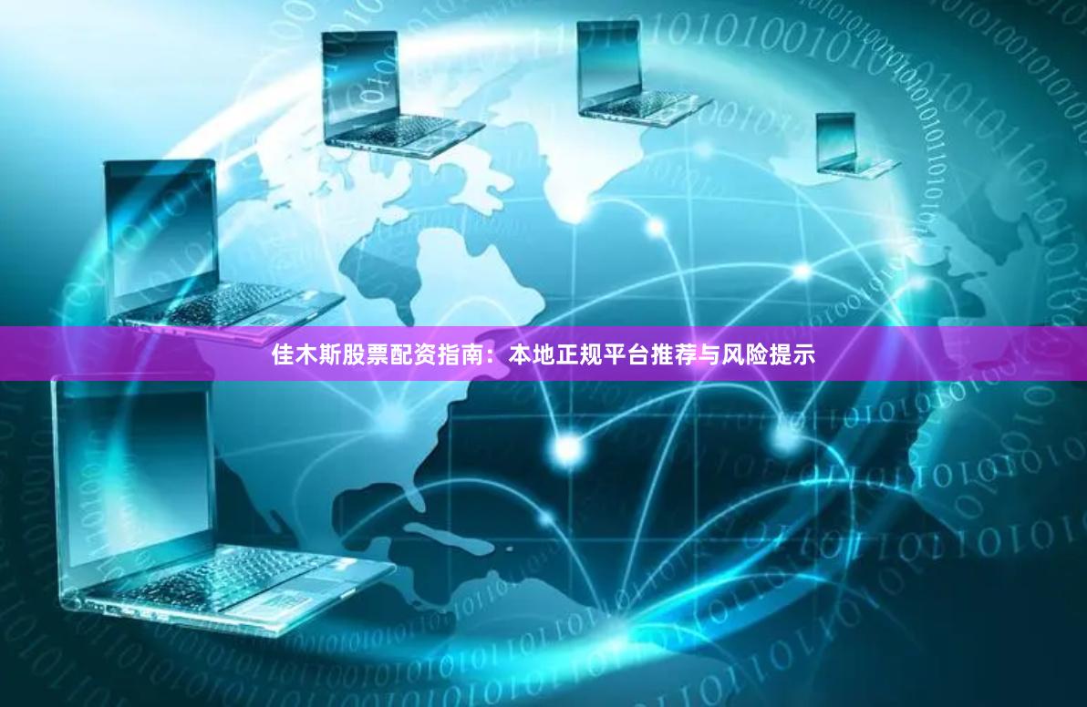 佳木斯股票配资指南：本地正规平台推荐与风险提示