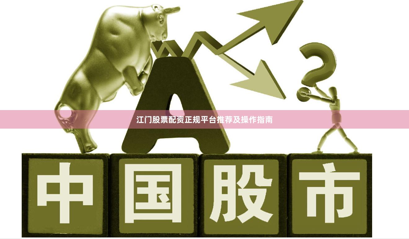 江门股票配资正规平台推荐及操作指南