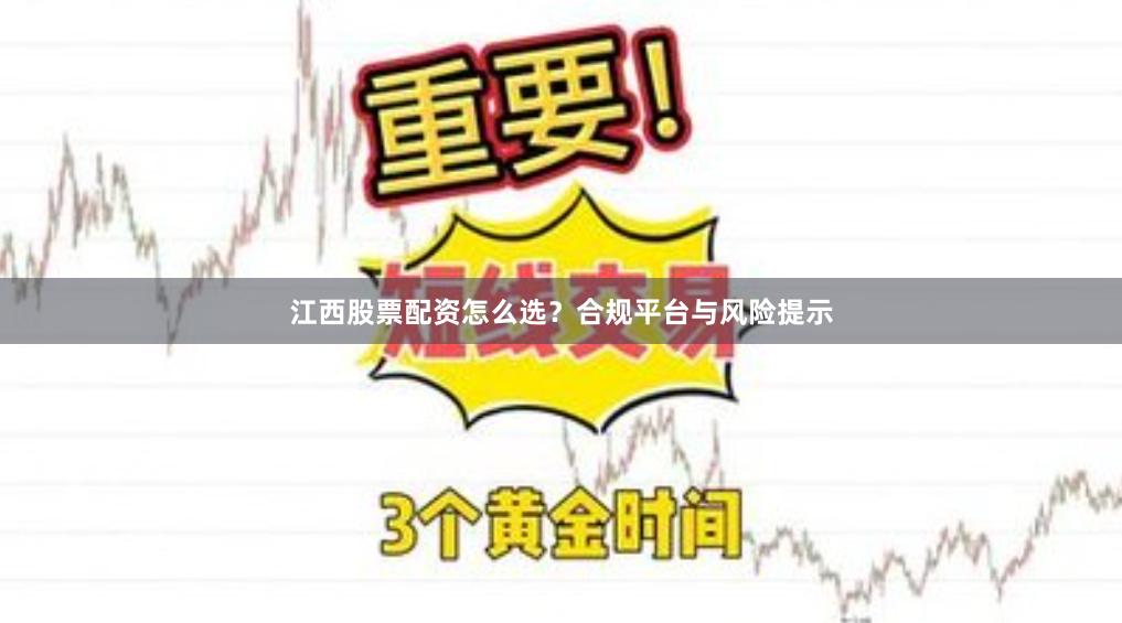 江西股票配资怎么选？合规平台与风险提示