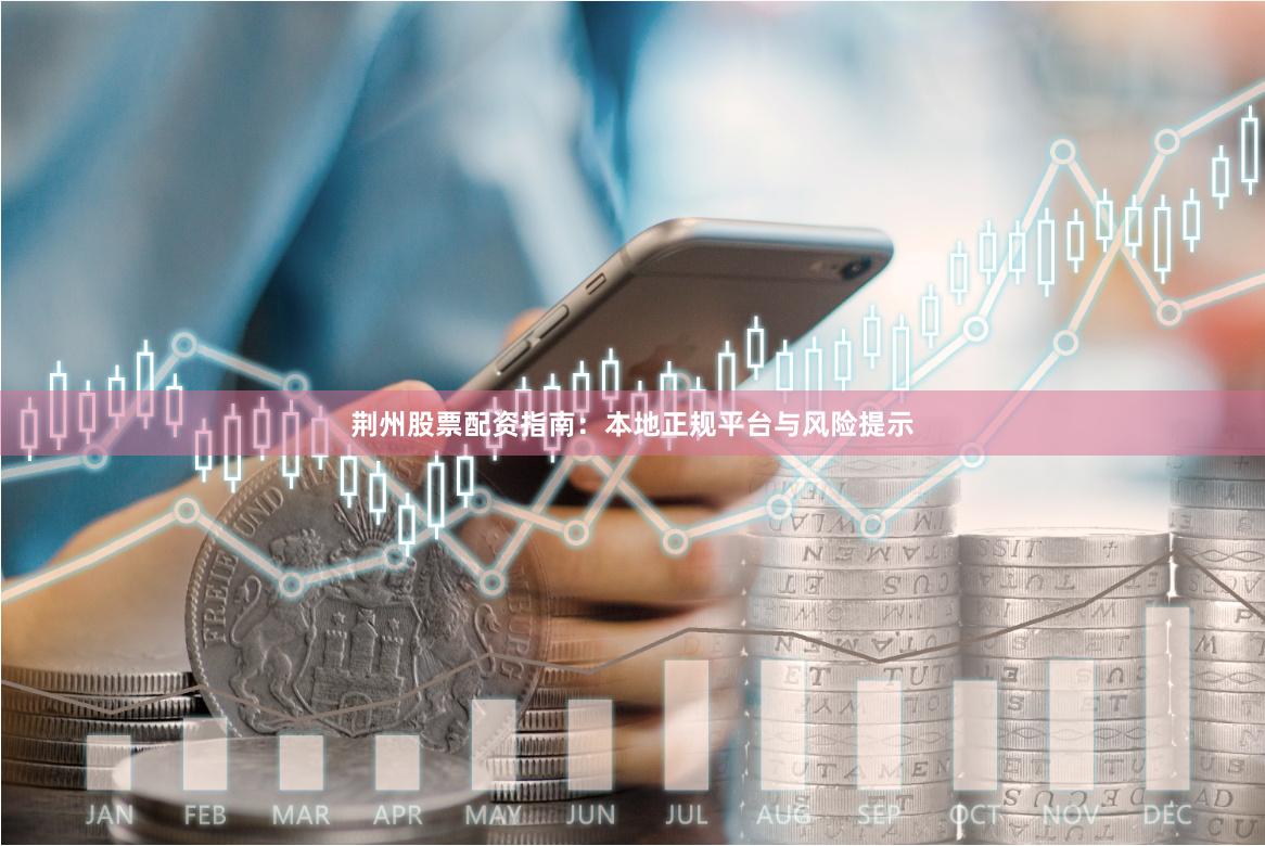 荆州股票配资指南：本地正规平台与风险提示