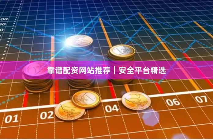 靠谱配资网站推荐｜安全平台精选