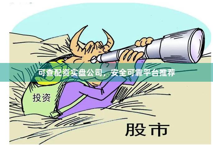 可查配资实盘公司，安全可靠平台推荐