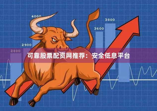可靠股票配资网推荐：安全低息平台