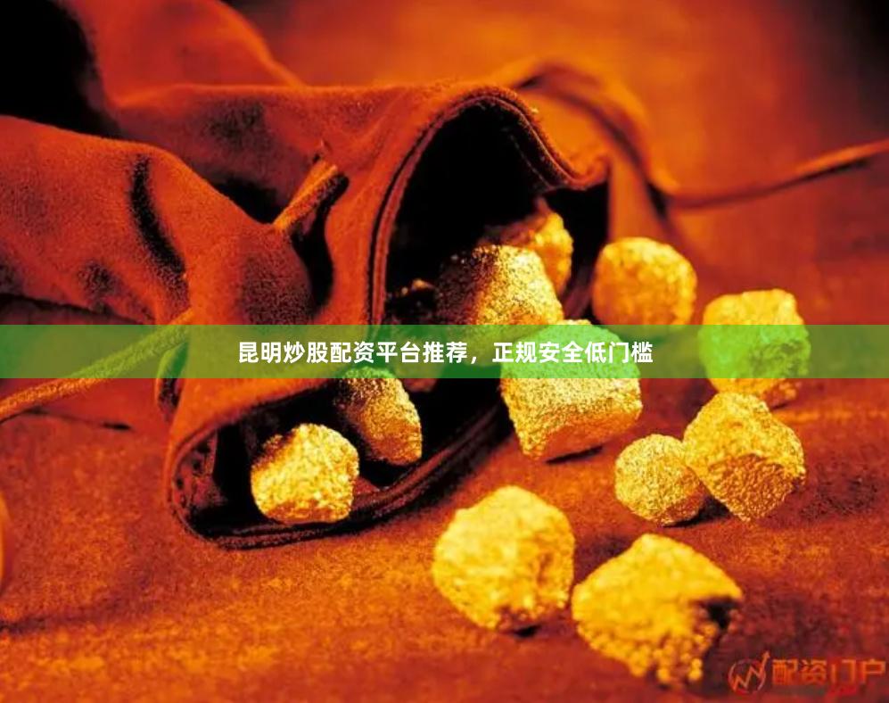 昆明炒股配资平台推荐，正规安全低门槛
