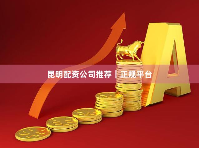 昆明配资公司推荐｜正规平台