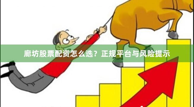 廊坊股票配资怎么选？正规平台与风险提示