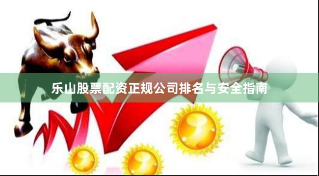乐山股票配资正规公司排名与安全指南