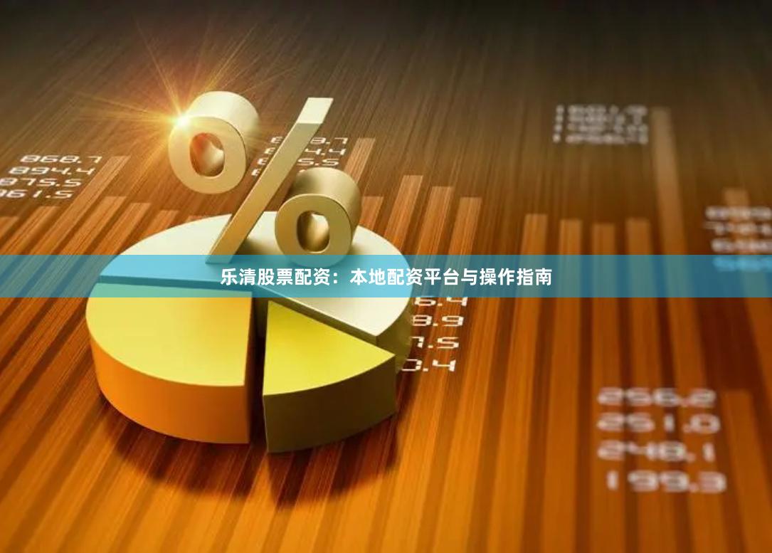 乐清股票配资：本地配资平台与操作指南