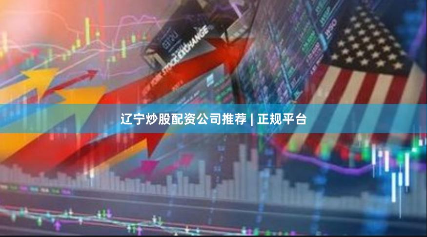 辽宁炒股配资公司推荐 | 正规平台