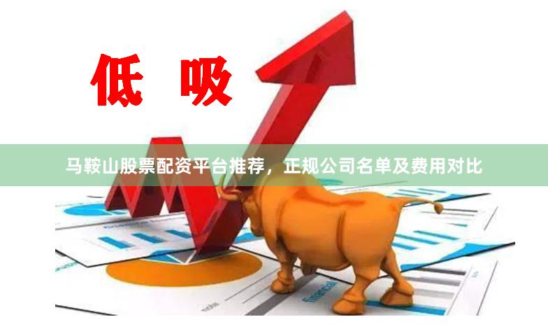 马鞍山股票配资平台推荐，正规公司名单及费用对比