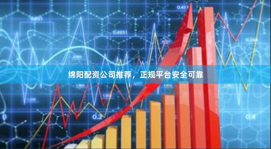 绵阳配资公司推荐，正规平台安全可靠
