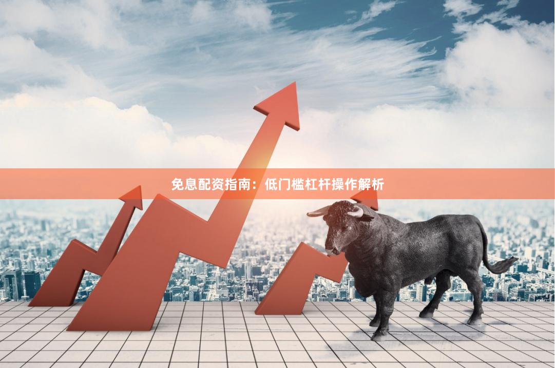 免息配资指南：低门槛杠杆操作解析