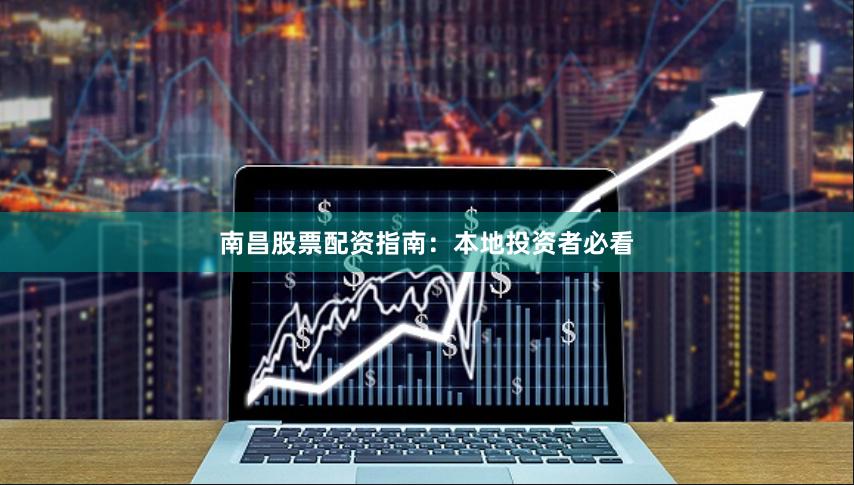 南昌股票配资指南：本地投资者必看