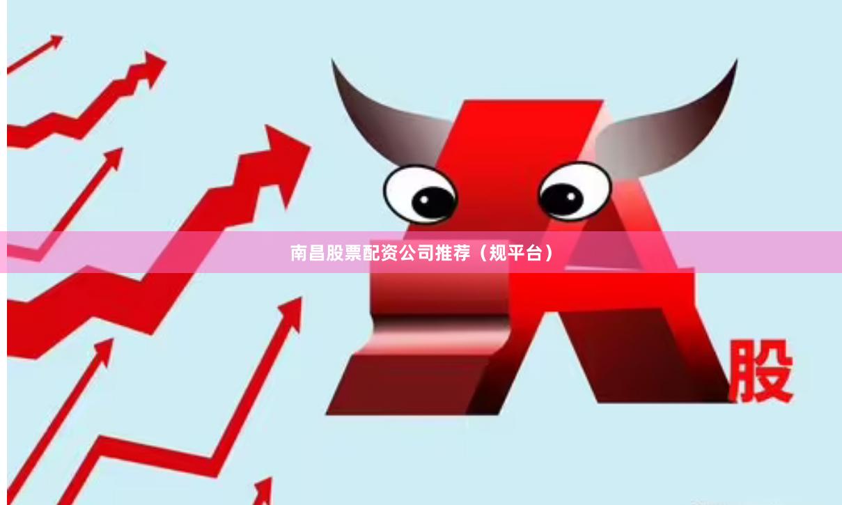 南昌股票配资公司推荐（规平台）