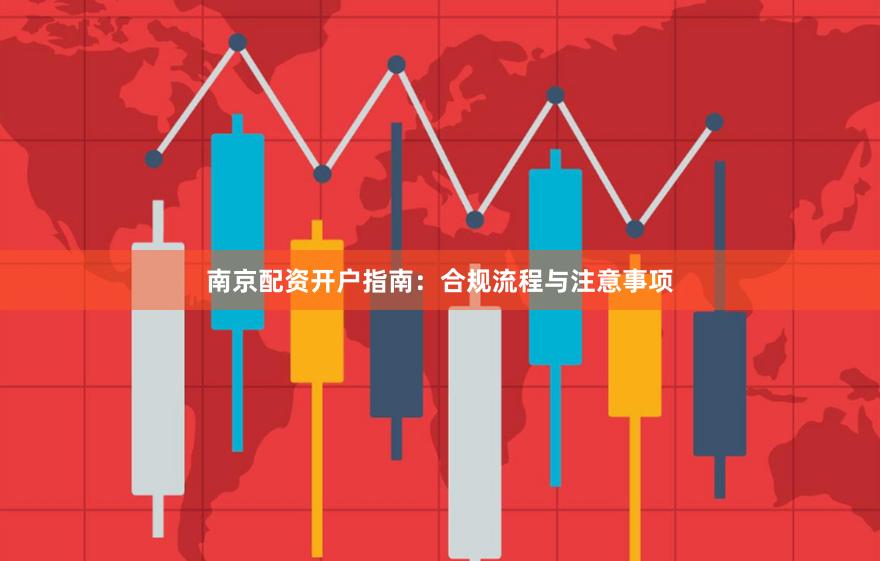 南京配资开户指南：合规流程与注意事项