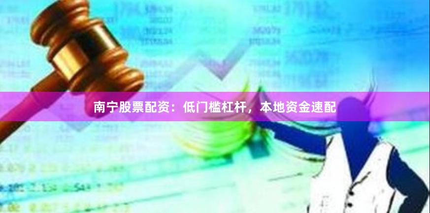 南宁股票配资：低门槛杠杆，本地资金速配
