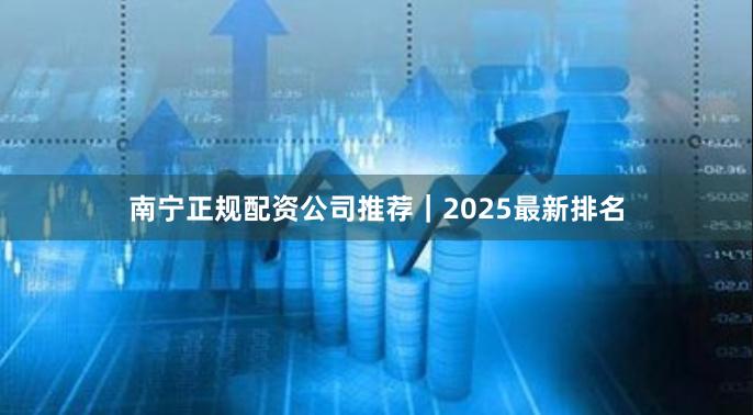 南宁正规配资公司推荐｜2025最新排名