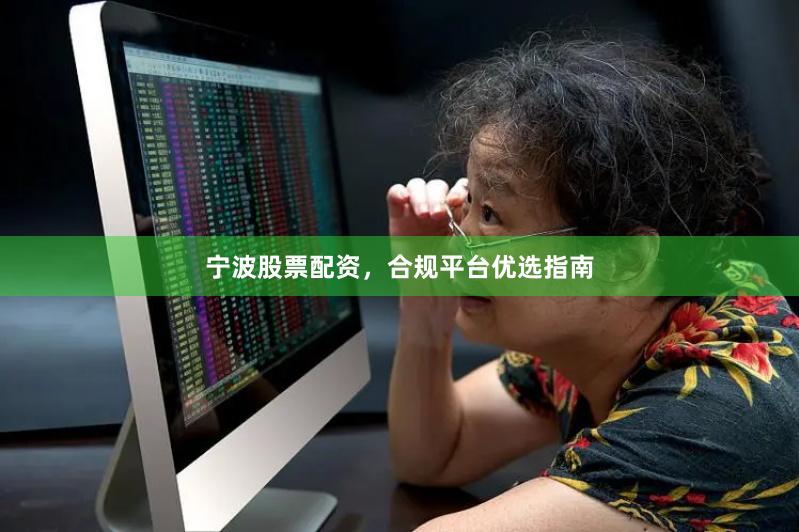 宁波股票配资，合规平台优选指南