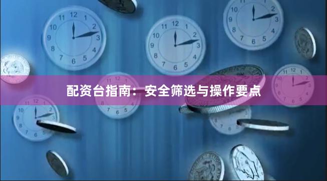 配资台指南：安全筛选与操作要点