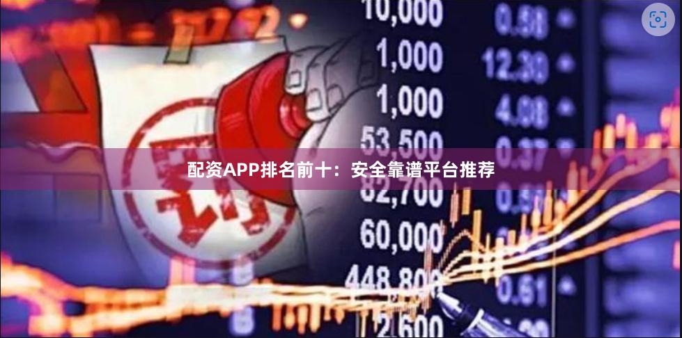 配资APP排名前十：安全靠谱平台推荐