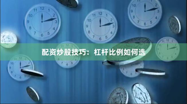 配资炒股技巧：杠杆比例如何选