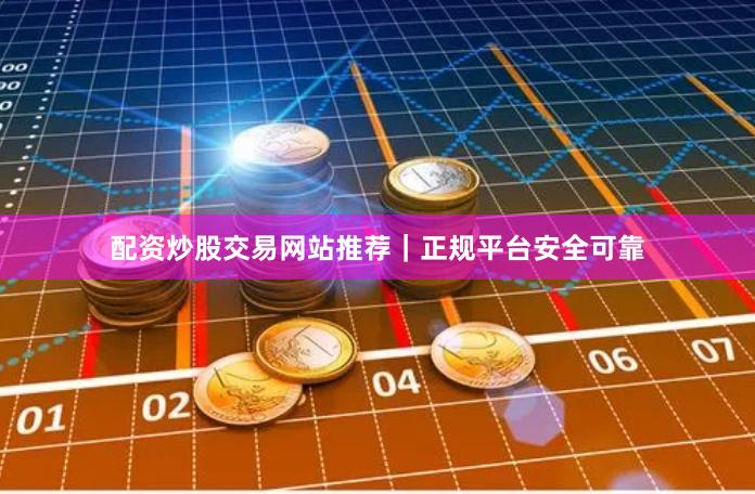 配资炒股交易网站推荐｜正规平台安全可靠