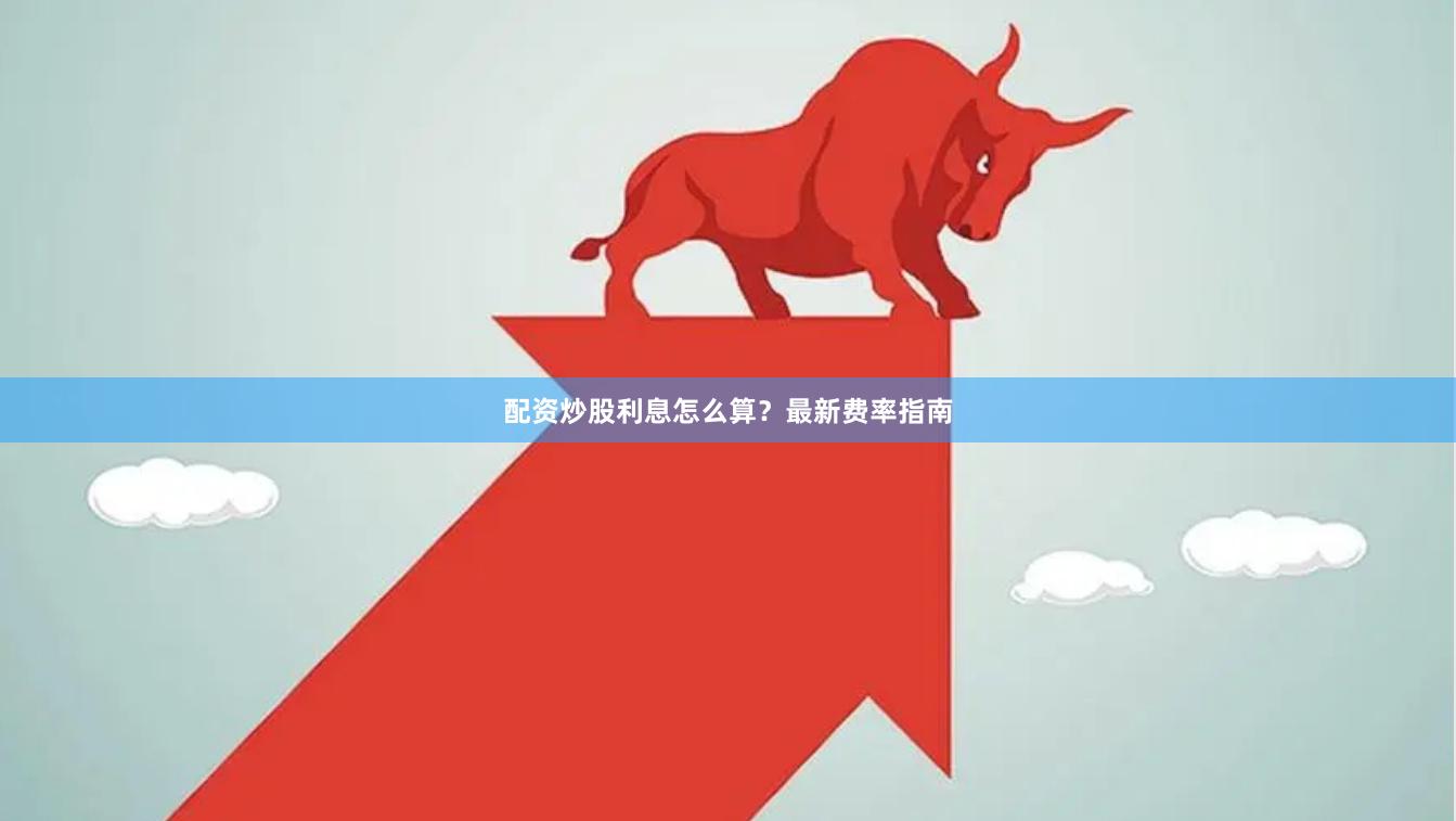 配资炒股利息怎么算？最新费率指南