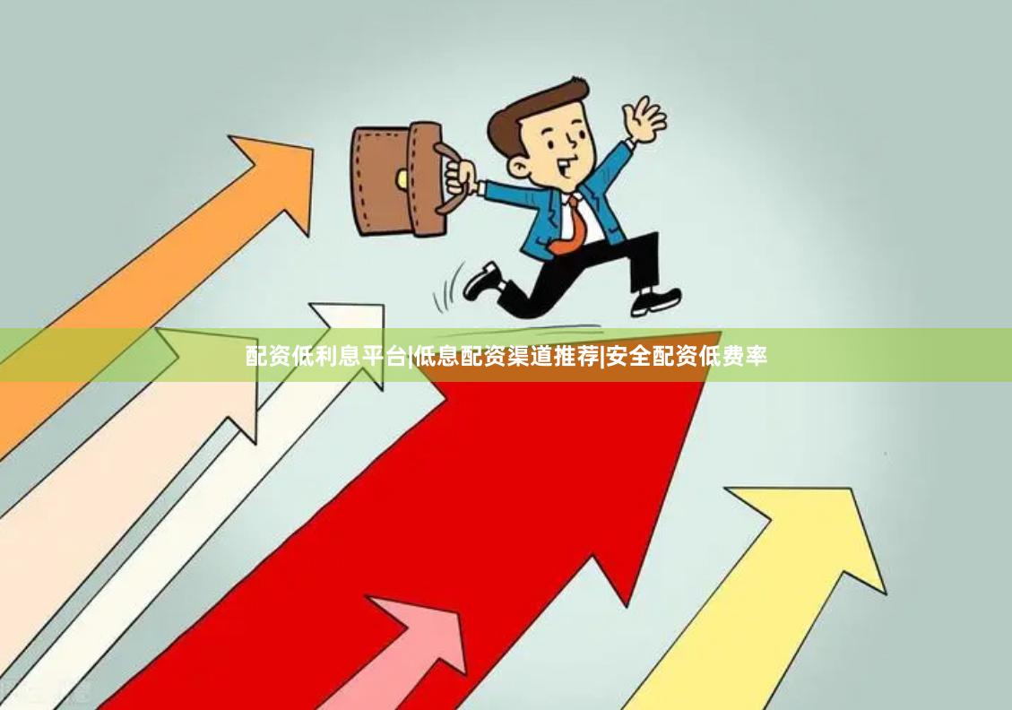 配资低利息平台|低息配资渠道推荐|安全配资低费率
