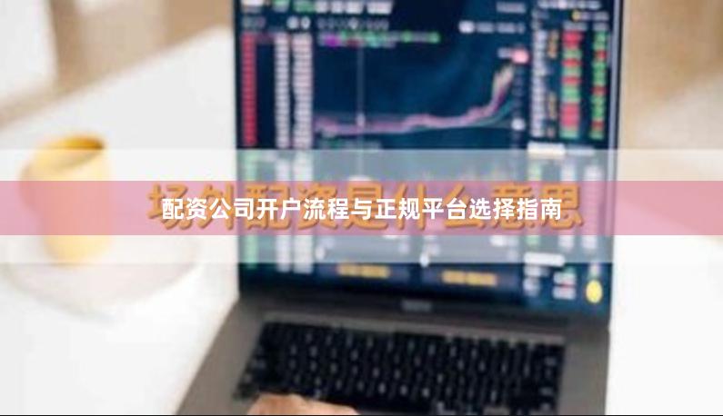 配资公司开户流程与正规平台选择指南
