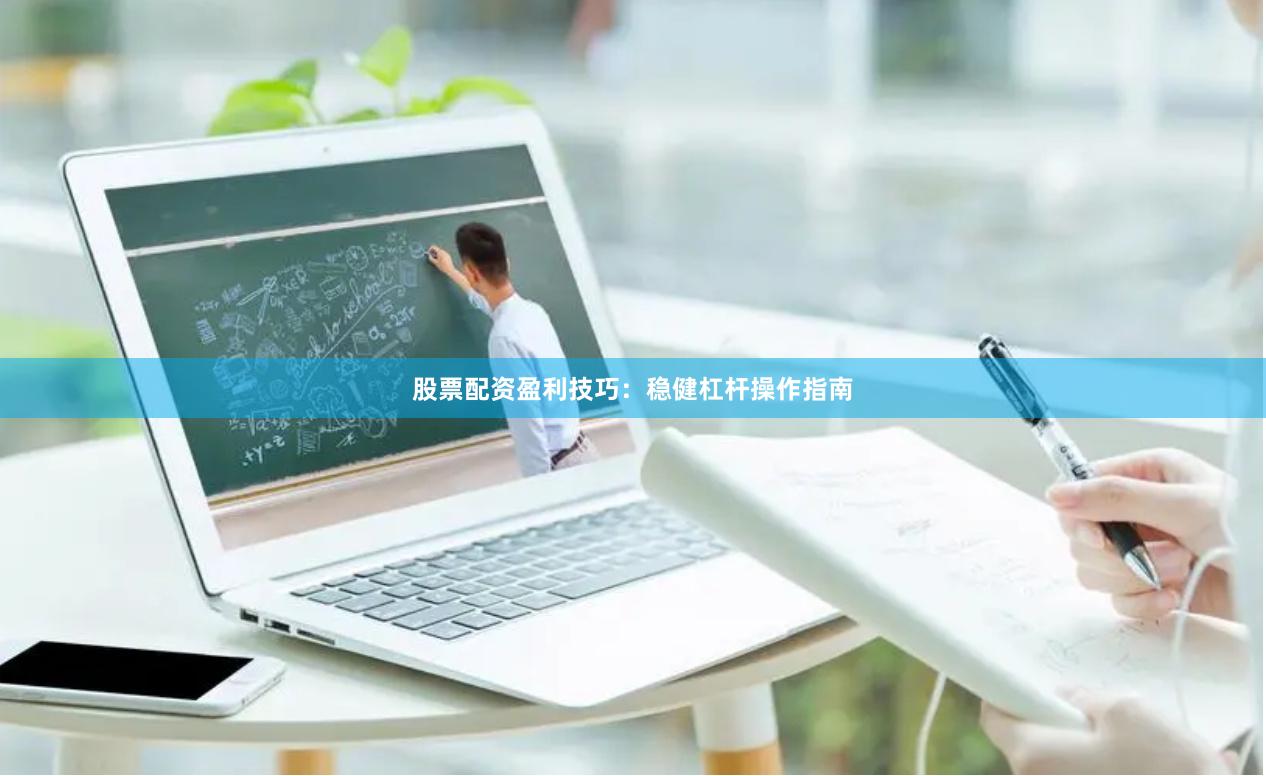 股票配资盈利技巧：稳健杠杆操作指南