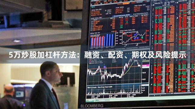 5万炒股加杠杆方法：融资、配资、期权及风险提示