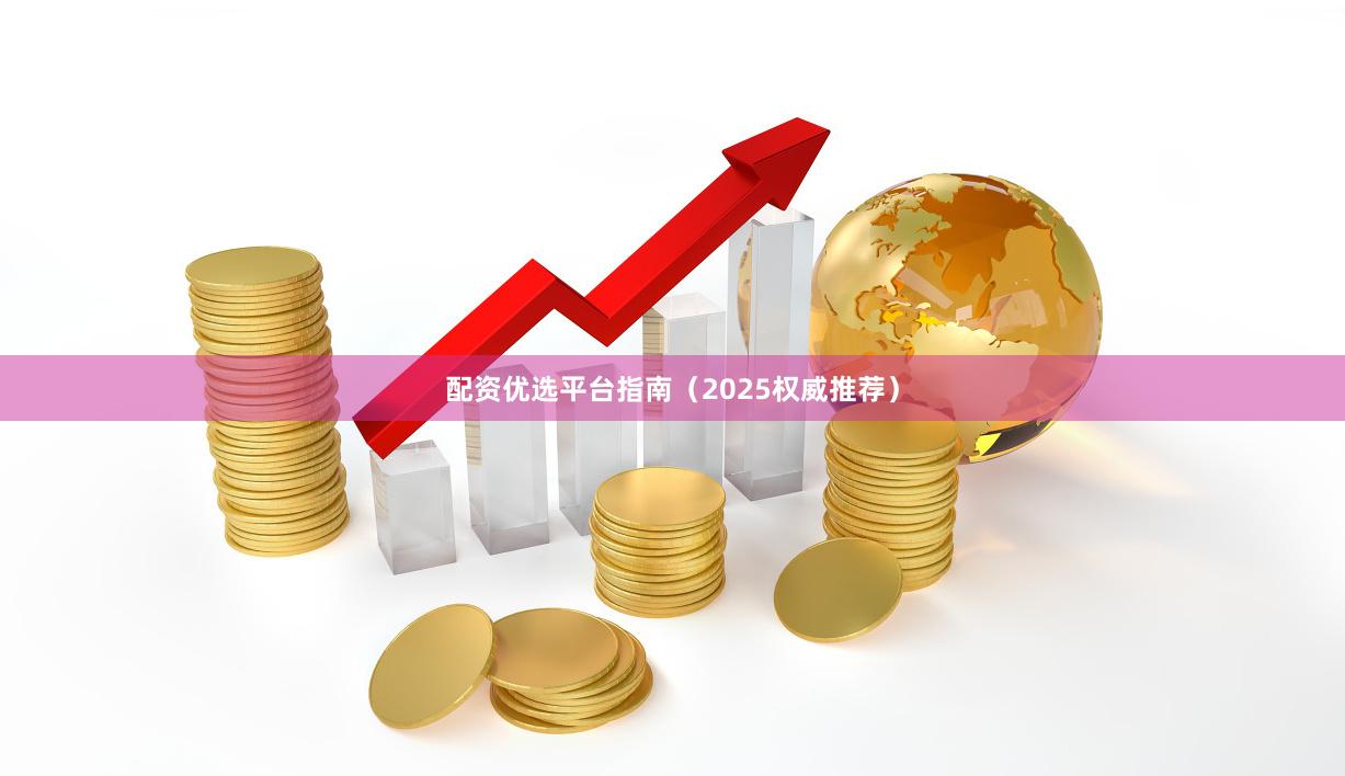 配资优选平台指南（2025权威推荐）