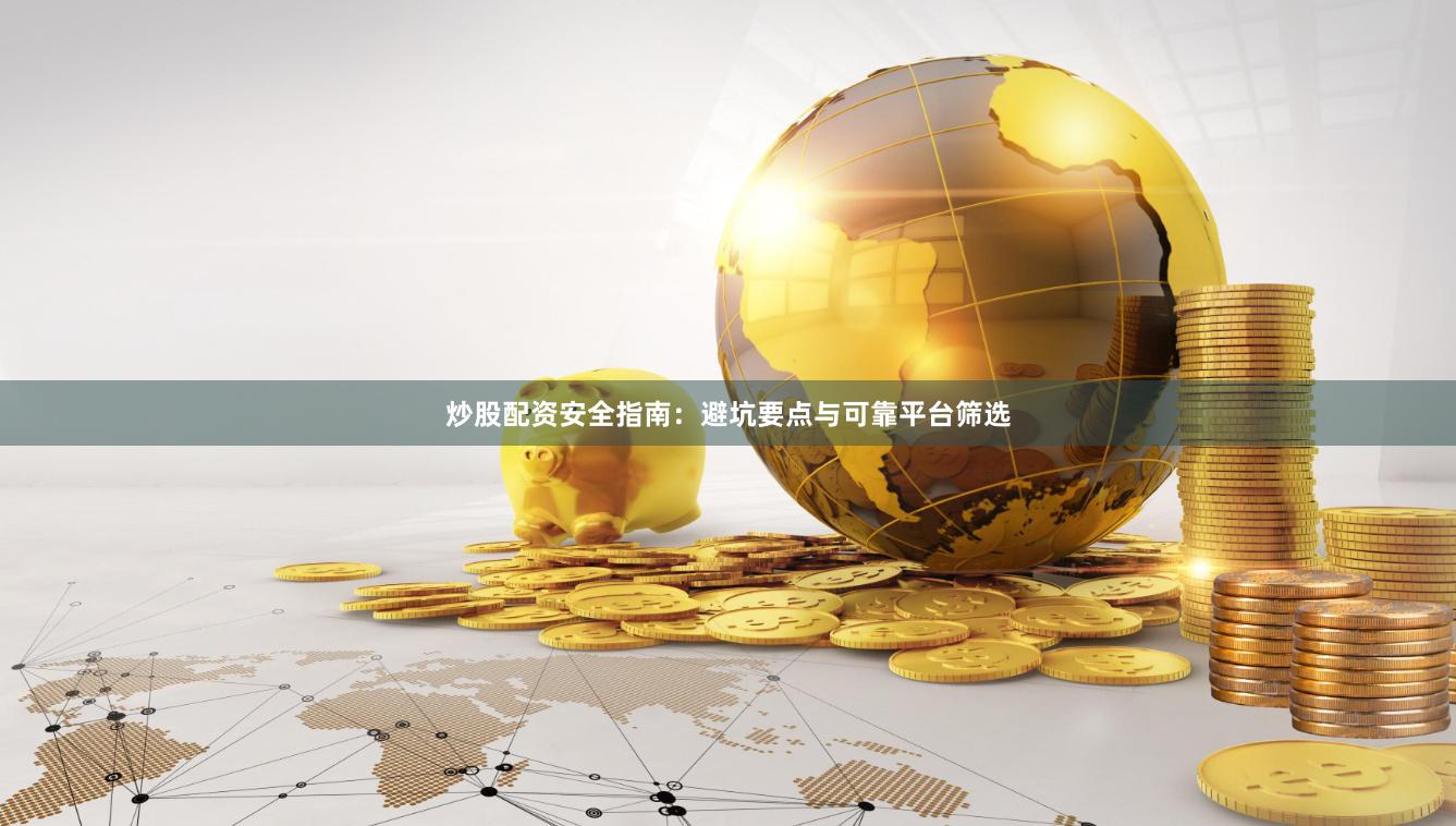 炒股配资安全指南：避坑要点与可靠平台筛选