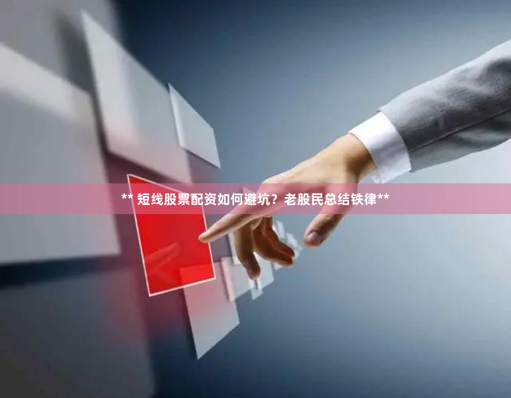 ** 短线股票配资如何避坑？老股民总结铁律**