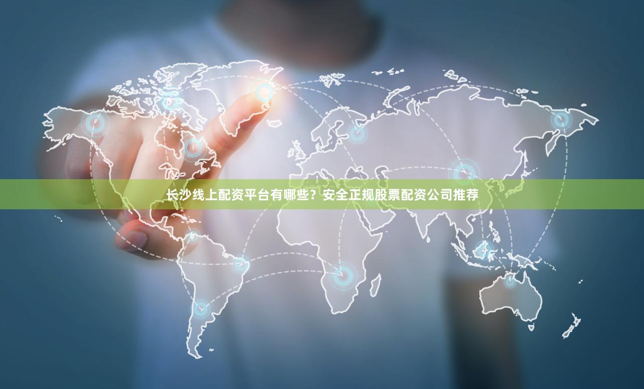 长沙线上配资平台有哪些？安全正规股票配资公司推荐