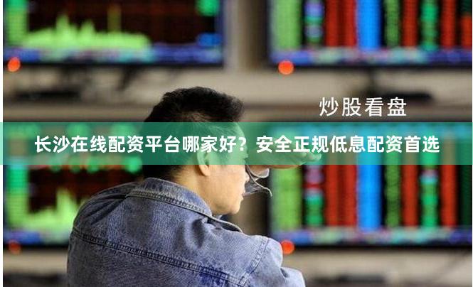 长沙在线配资平台哪家好？安全正规低息配资首选