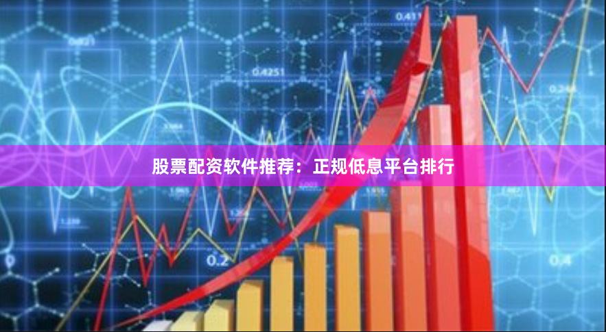 股票配资软件推荐：正规低息平台排行