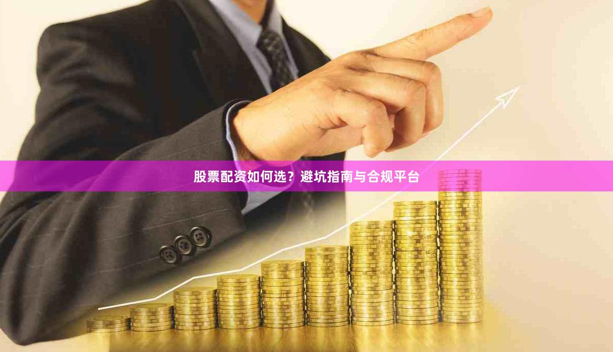 股票配资如何选？避坑指南与合规平台