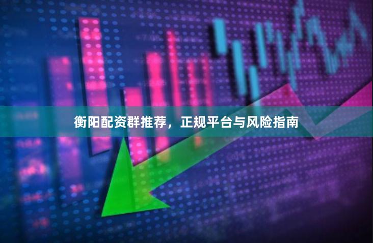 衡阳配资群推荐，正规平台与风险指南