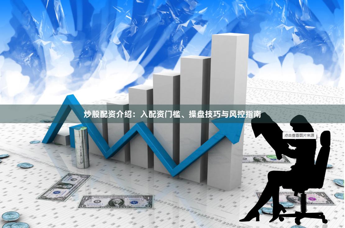 炒股配资介绍：入配资门槛、操盘技巧与风控指南